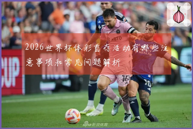 2026世界杯体彩首存活动有哪些注意事项和常见问题解析