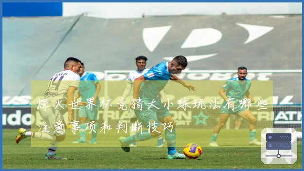 烽火世界杯竞猜大小球玩法有哪些注意事项和判断技巧