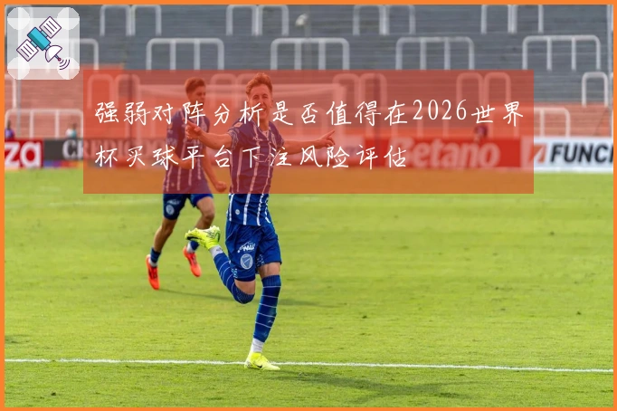 强弱对阵分析是否值得在2026世界杯买球平台下注风险评估
