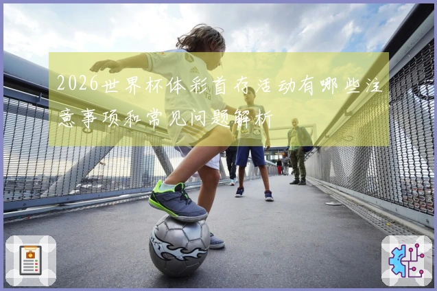 2026世界杯体彩首存活动有哪些注意事项和常见问题解析