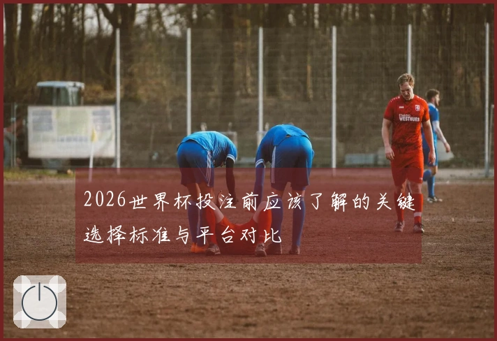 2026世界杯投注前应该了解的关键选择标准与平台对比