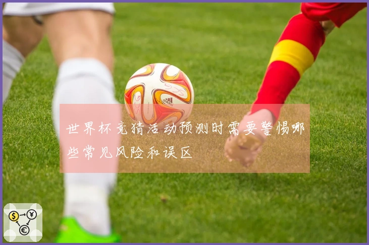 世界杯竞猜活动预测时需要警惕哪些常见风险和误区