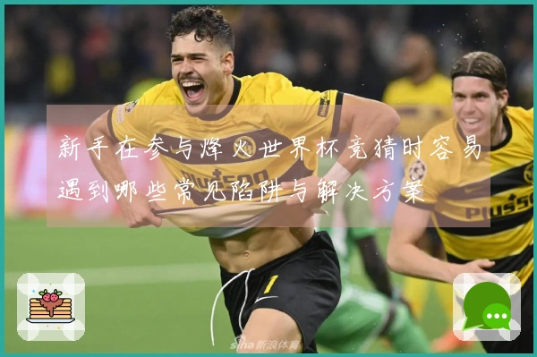 新手在参与烽火世界杯竞猜时容易遇到哪些常见陷阱与解决方案