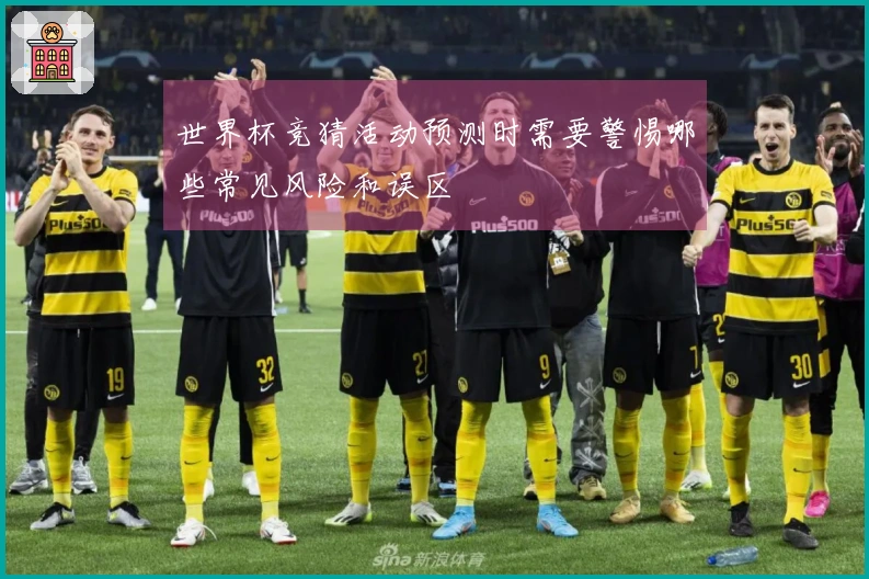 世界杯竞猜活动预测时需要警惕哪些常见风险和误区